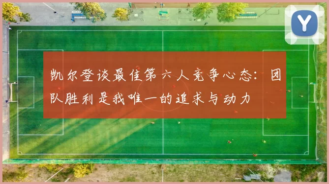 凯尔登谈最佳第六人竞争心态：团队胜利是我唯一的追求与动力