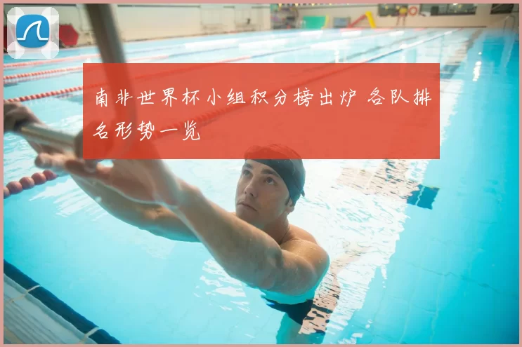 南非世界杯小组积分榜出炉 各队排名形势一览
