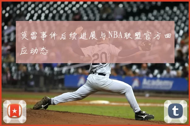 莫雷事件后续进展与NBA联盟官方回应动态