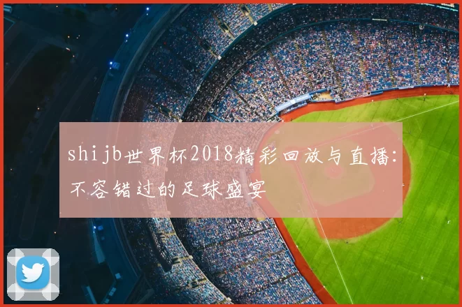 shijb世界杯2018精彩回放与直播:不容错过的足球盛宴
