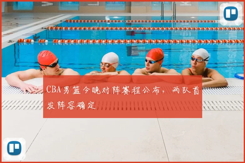 CBA男篮今晚对阵赛程公布,两队首发阵容确定