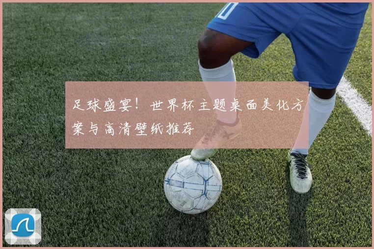 足球盛宴!世界杯主题桌面美化方案与高清壁纸推荐