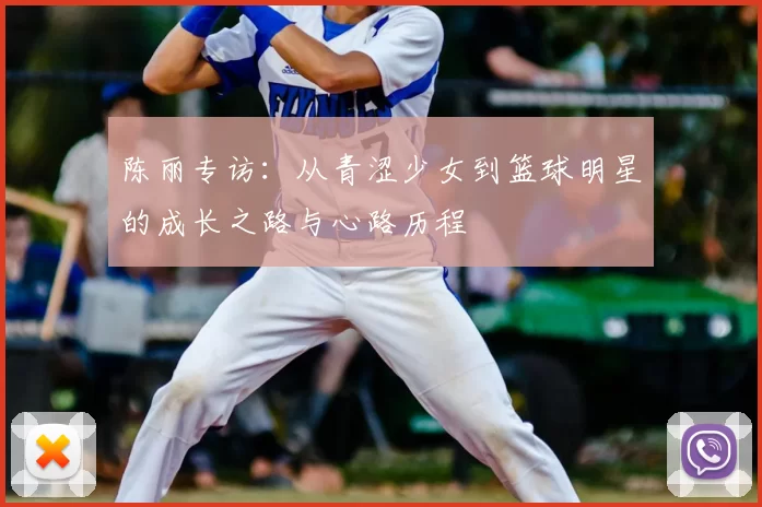 陈丽专访：从青涩少女到篮球明星的成长之路与心路历程