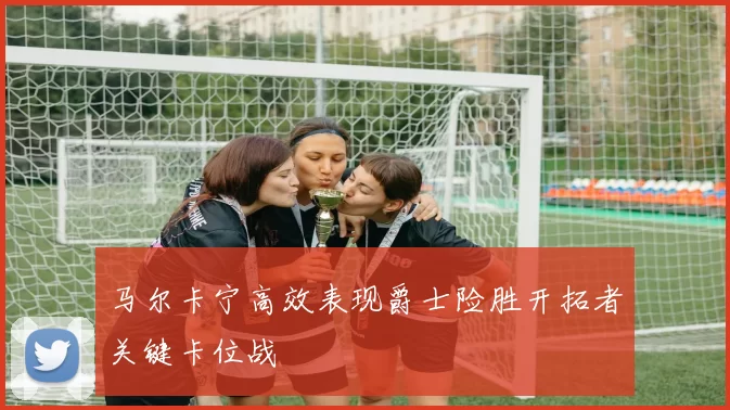 马尔卡宁高效表现爵士险胜开拓者关键卡位战