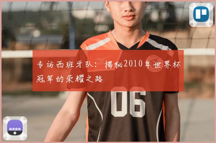 专访西班牙队：揭秘2010年世界杯冠军的荣耀之路