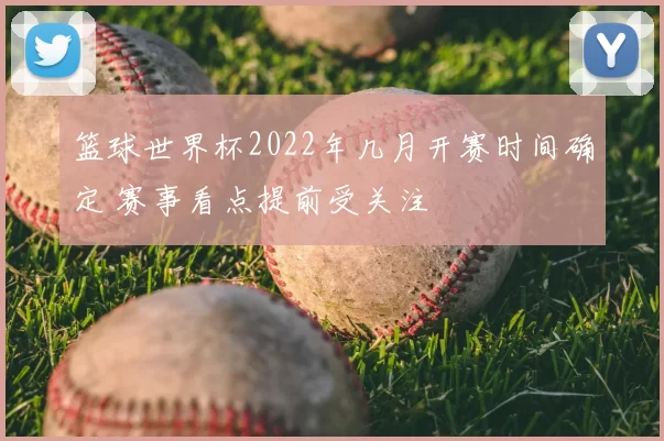 篮球世界杯2022年几月开赛时间确定 赛事看点提前受关注