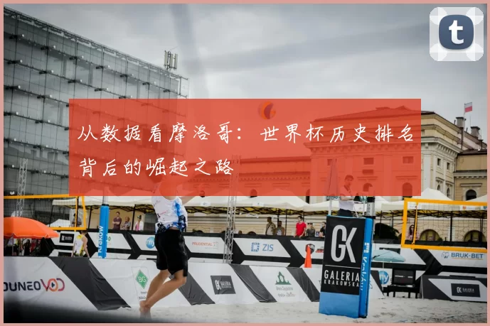 从数据看摩洛哥:世界杯历史排名背后的崛起之路