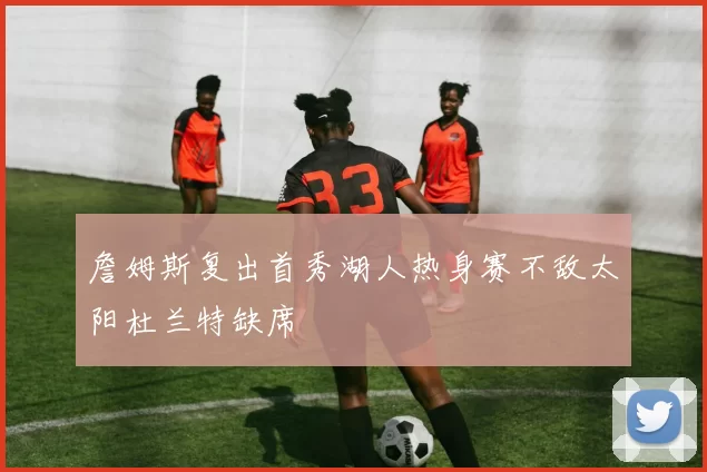 詹姆斯复出首秀湖人热身赛不敌太阳杜兰特缺席