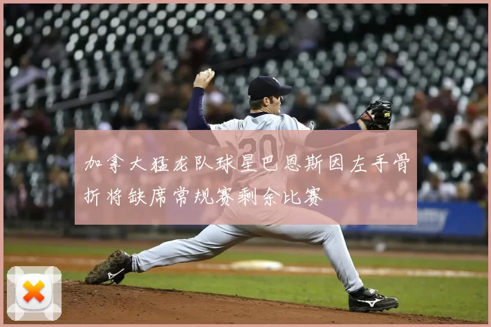 加拿大猛龙队球星巴恩斯因左手骨折将缺席常规赛剩余比赛