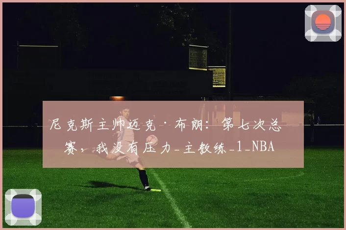 尼克斯主帅迈克·布朗：第七次总决赛，我没有压力_主教练_1_NBA