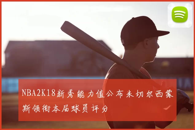 NBA2K18新秀能力值公布米切尔西蒙斯领衔本届球员评分
