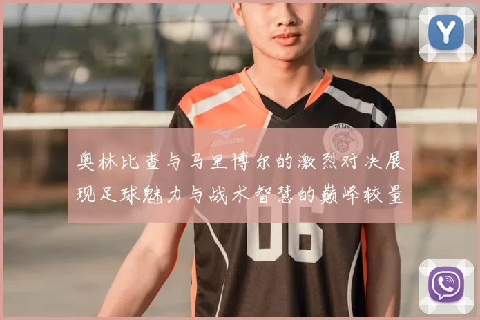 奥林比查与马里博尔的激烈对决展现足球魅力与战术智慧的巅峰较量