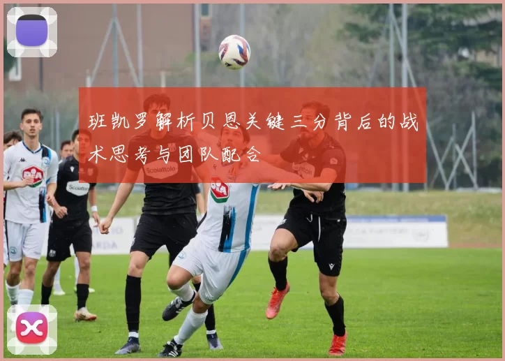 班凯罗解析贝恩关键三分背后的战术思考与团队配合