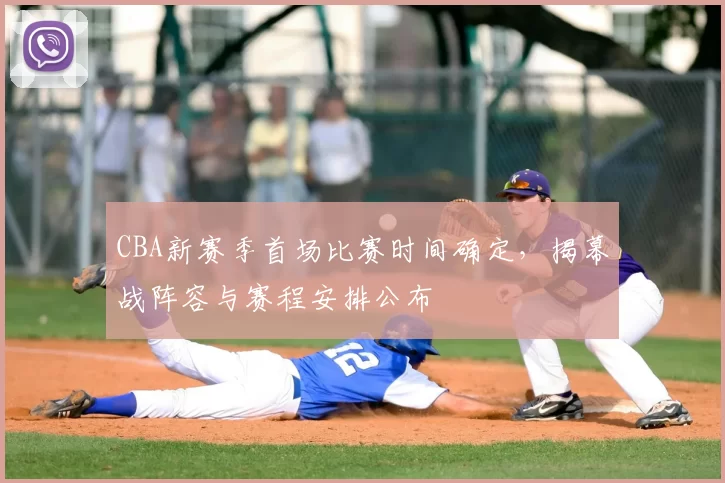 CBA新赛季首场比赛时间确定,揭幕战阵容与赛程安排公布