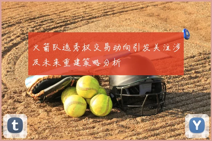火箭队选秀权交易动向引发关注涉及未来重建策略分析