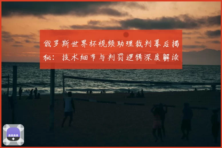 俄罗斯世界杯视频助理裁判幕后揭秘：技术细节与判罚逻辑深度解读