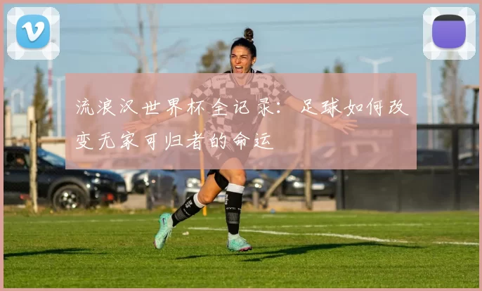 流浪汉世界杯全记录：足球如何改变无家可归者的命运