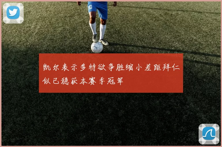 凯尔表示多特欲争胜缩小差距拜仁似已稳获本赛季冠军
