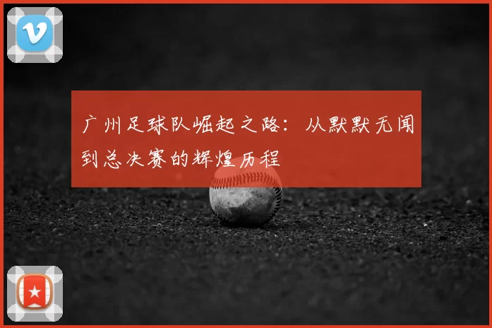 广州足球队崛起之路：从默默无闻到总决赛的辉煌历程