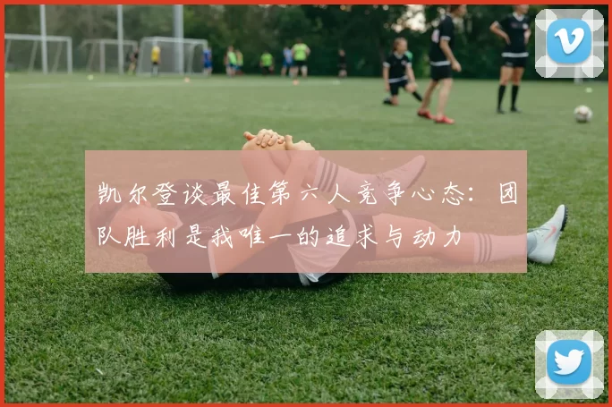 凯尔登谈最佳第六人竞争心态：团队胜利是我唯一的追求与动力