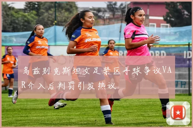 乌兹别克斯坦女足禁区手球争议VAR介入后判罚引发热议