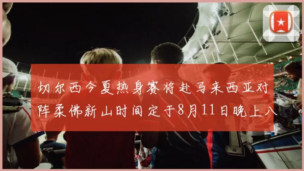 切尔西今夏热身赛将赴马来西亚对阵柔佛新山时间定于8月11日晚上八点