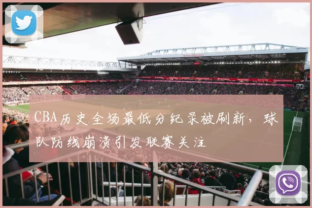 CBA历史全场最低分纪录被刷新，球队防线崩溃引发联赛关注