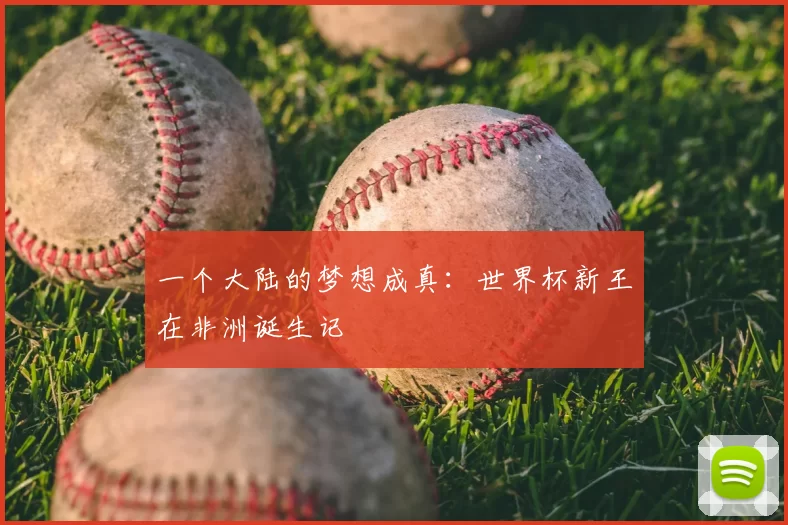 一个大陆的梦想成真:世界杯新王在非洲诞生记