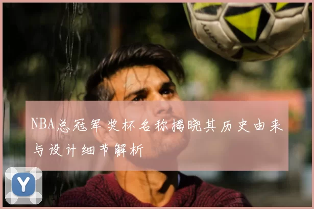 NBA总冠军奖杯名称揭晓其历史由来与设计细节解析