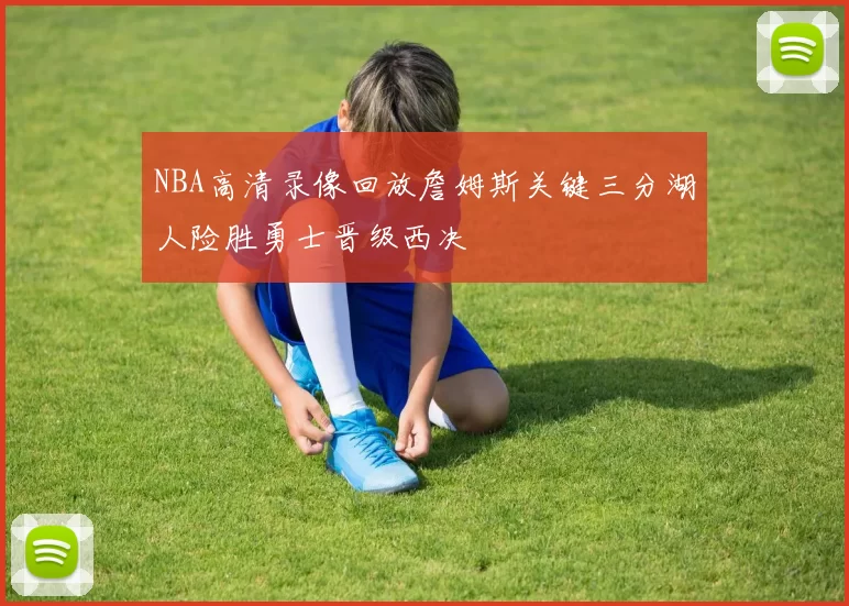 NBA高清录像回放詹姆斯关键三分湖人险胜勇士晋级西决