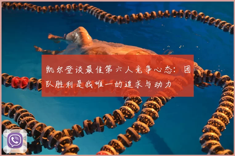 凯尔登谈最佳第六人竞争心态:团队胜利是我唯一的追求与动力