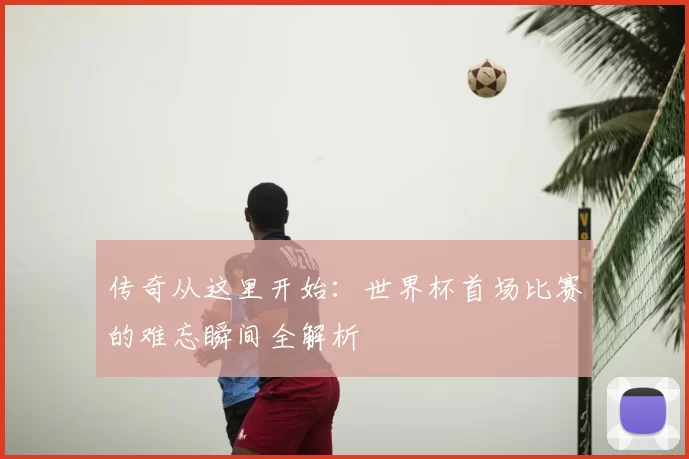 传奇从这里开始:世界杯首场比赛的难忘瞬间全解析