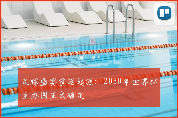 足球盛宴重返起源:2030年世界杯主办国正式确定