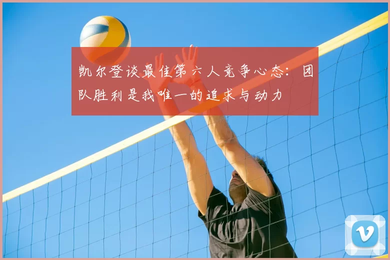 凯尔登谈最佳第六人竞争心态：团队胜利是我唯一的追求与动力