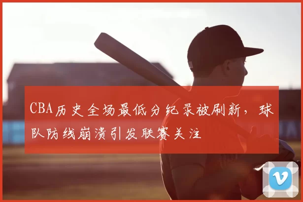 CBA历史全场最低分纪录被刷新,球队防线崩溃引发联赛关注