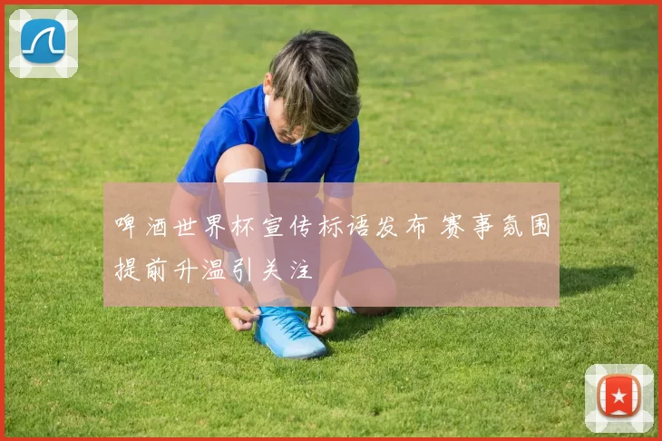啤酒世界杯宣传标语发布 赛事氛围提前升温引关注