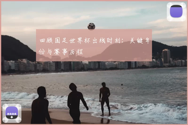 回顾国足世界杯出线时刻：关键年份与赛事历程