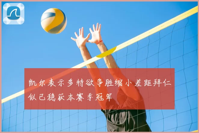 凯尔表示多特欲争胜缩小差距拜仁似已稳获本赛季冠军