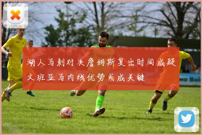 湖人马刺对决詹姆斯复出时间成疑文班亚马内线优势或成关键