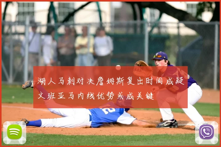 湖人马刺对决詹姆斯复出时间成疑文班亚马内线优势或成关键