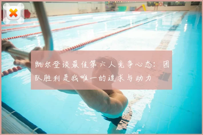 凯尔登谈最佳第六人竞争心态:团队胜利是我唯一的追求与动力