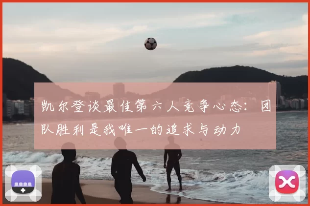 凯尔登谈最佳第六人竞争心态:团队胜利是我唯一的追求与动力