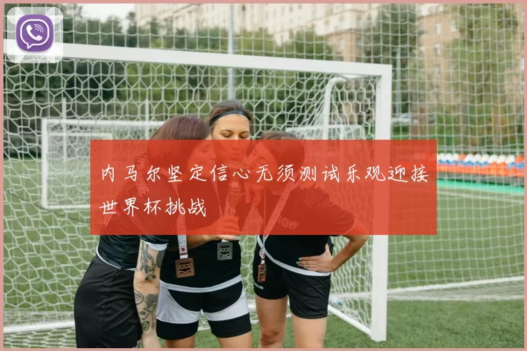 内马尔坚定信心无须测试乐观迎接世界杯挑战