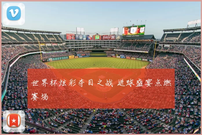 世界杯炫彩夺目之战 进球盛宴点燃赛场