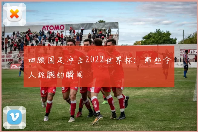 回顾国足冲击2022世界杯：那些令人扼腕的瞬间