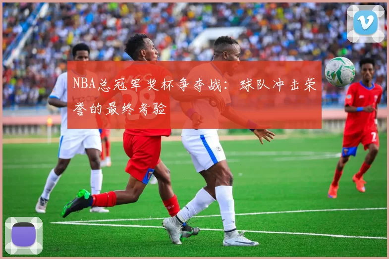 NBA总冠军奖杯争夺战:球队冲击荣誉的最终考验