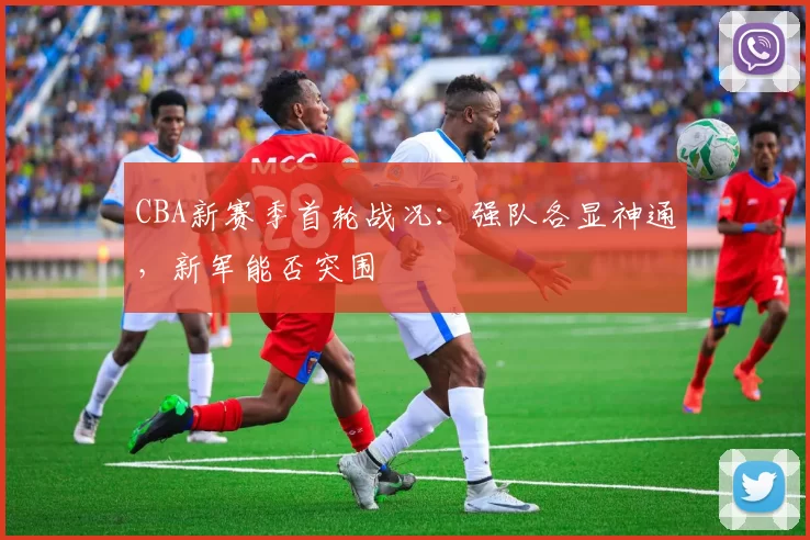 CBA新赛季首轮战况:强队各显神通,新军能否突围