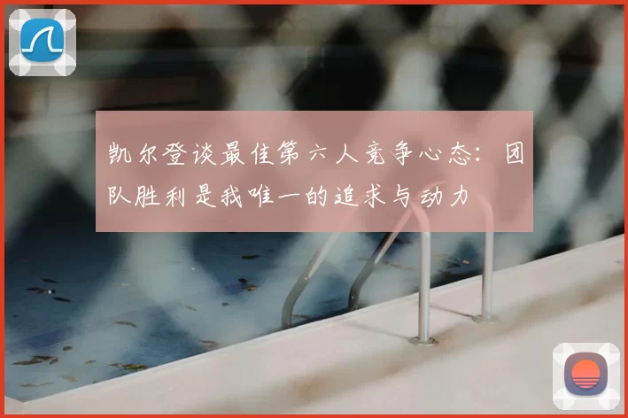 凯尔登谈最佳第六人竞争心态：团队胜利是我唯一的追求与动力