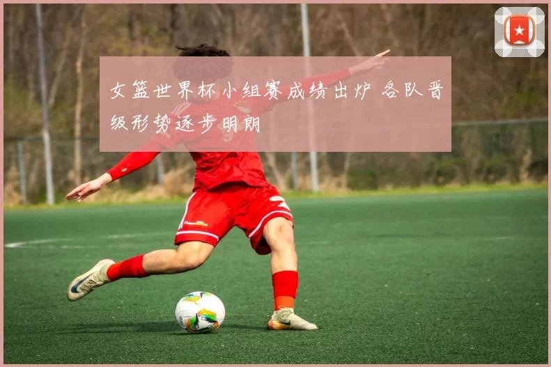 女篮世界杯小组赛成绩出炉 各队晋级形势逐步明朗
