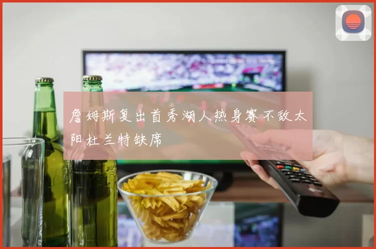詹姆斯复出首秀湖人热身赛不敌太阳杜兰特缺席